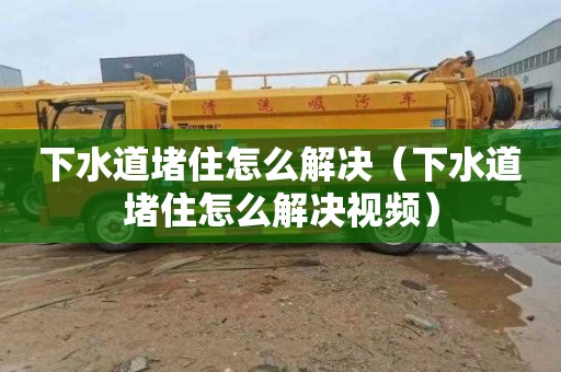 下水道堵住怎么解决（下水道堵住怎么解决视频）