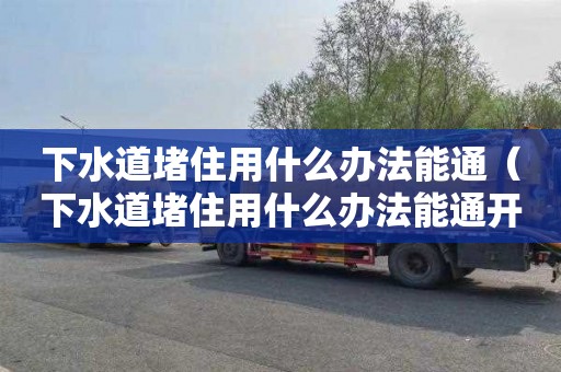 下水道堵住用什么办法能通（下水道堵住用什么办法能通开）