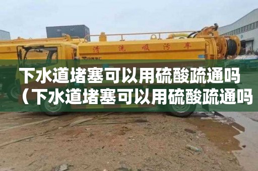 下水道堵塞可以用硫酸疏通吗（下水道堵塞可以用硫酸疏通吗有用吗）