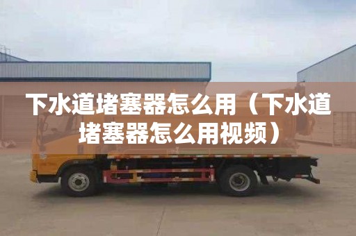 下水道堵塞器怎么用（下水道堵塞器怎么用视频）