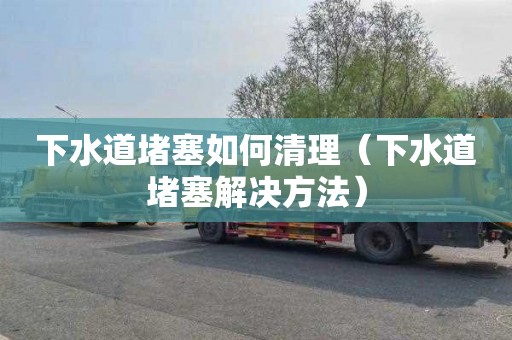 下水道堵塞如何清理（下水道堵塞解决方法）