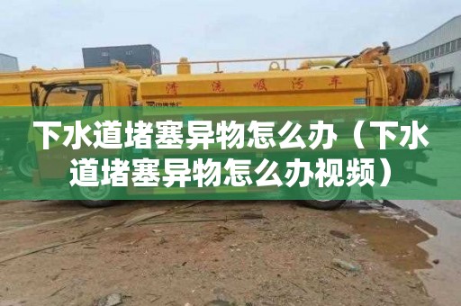 下水道堵塞异物怎么办（下水道堵塞异物怎么办视频）