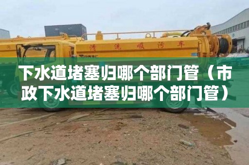 下水道堵塞归哪个部门管（市政下水道堵塞归哪个部门管）