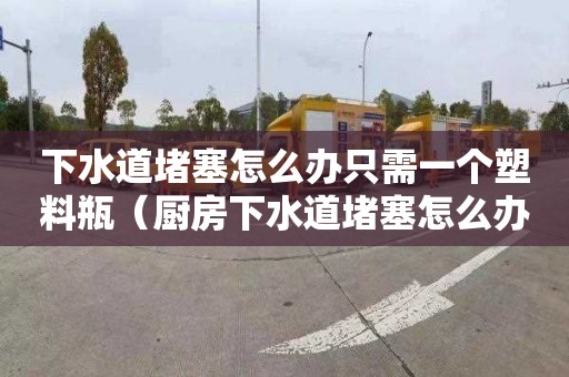 下水道堵塞怎么办只需一个塑料瓶（厨房下水道堵塞怎么办只需一个塑料瓶）