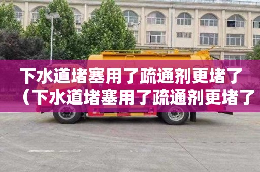 下水道堵塞用了疏通剂更堵了（下水道堵塞用了疏通剂更堵了怎么办）