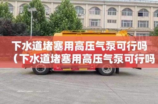 下水道堵塞用高压气泵可行吗（下水道堵塞用高压气泵可行吗视频）