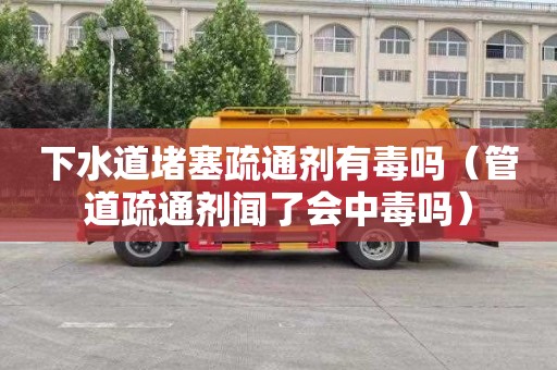 下水道堵塞疏通剂有毒吗（管道疏通剂闻了会中毒吗）