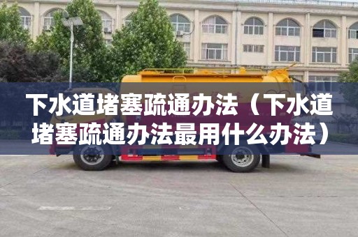 下水道堵塞疏通办法（下水道堵塞疏通办法最用什么办法）