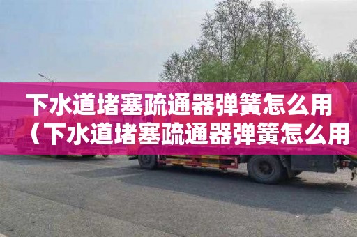 下水道堵塞疏通器弹簧怎么用（下水道堵塞疏通器弹簧怎么用的）