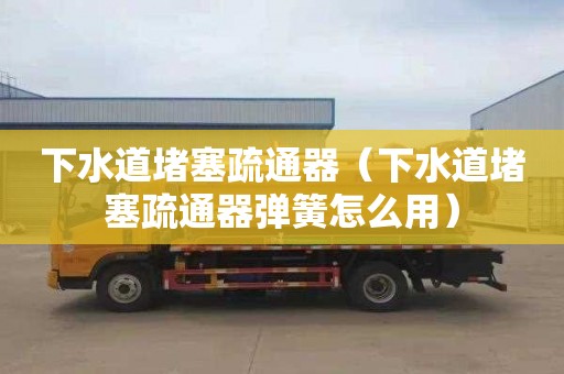 下水道堵塞疏通器（下水道堵塞疏通器弹簧怎么用）