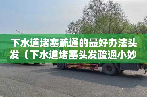 下水道堵塞疏通的最好办法头发（下水道堵塞头发疏通小妙招）