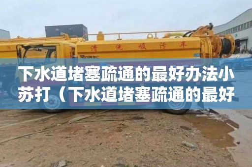 下水道堵塞疏通的最好办法小苏打（下水道堵塞疏通的最好办法小苏打和醋通下水道吗）