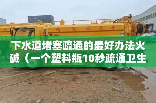 下水道堵塞疏通的最好办法火碱（一个塑料瓶10秒疏通卫生间下水道）