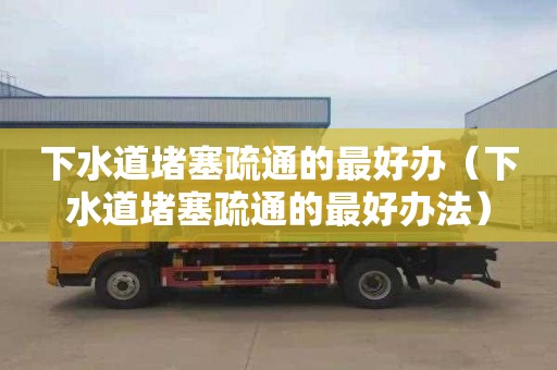 下水道堵塞疏通的最好办（下水道堵塞疏通的最好办法）