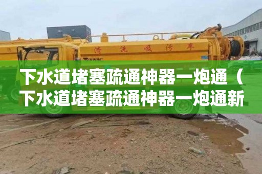下水道堵塞疏通神器一炮通（下水道堵塞疏通神器一炮通新款）