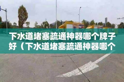 下水道堵塞疏通神器哪个牌子好（下水道堵塞疏通神器哪个牌子好一点）