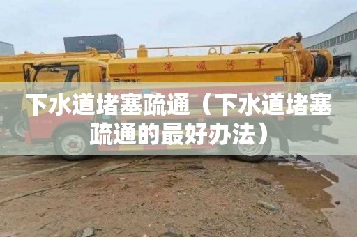 下水道堵塞疏通（下水道堵塞疏通的最好办法）