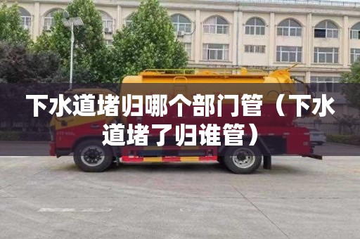 下水道堵归哪个部门管（下水道堵了归谁管）