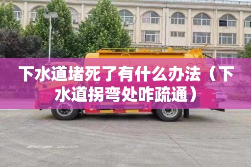 下水道堵死了有什么办法（下水道拐弯处咋疏通）