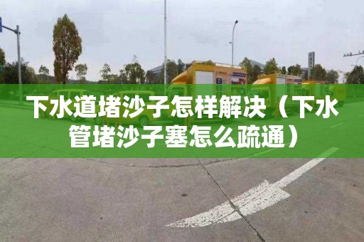 下水道堵沙子怎样解决（下水管堵沙子塞怎么疏通）