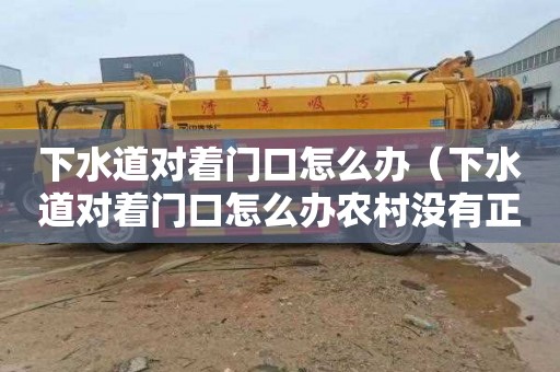 下水道对着门口怎么办（下水道对着门口怎么办农村没有正对着）