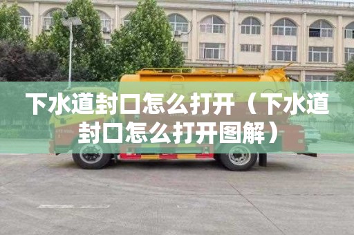 下水道封口怎么打开（下水道封口怎么打开图解）