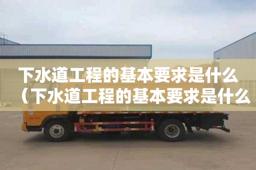 下水道工程的基本要求是什么（下水道工程的基本要求是什么呢）