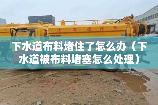 下水道布料堵住了怎么办（下水道被布料堵塞怎么处理）