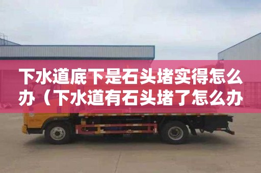 下水道底下是石头堵实得怎么办（下水道有石头堵了怎么办）