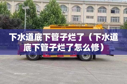 下水道底下管子烂了（下水道底下管子烂了怎么修）