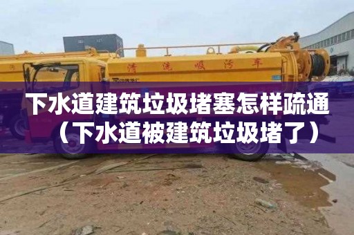 下水道建筑垃圾堵塞怎样疏通（下水道被建筑垃圾堵了）