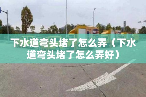下水道弯头堵了怎么弄（下水道弯头堵了怎么弄好）