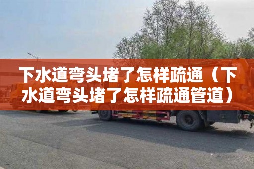 下水道弯头堵了怎样疏通（下水道弯头堵了怎样疏通管道）