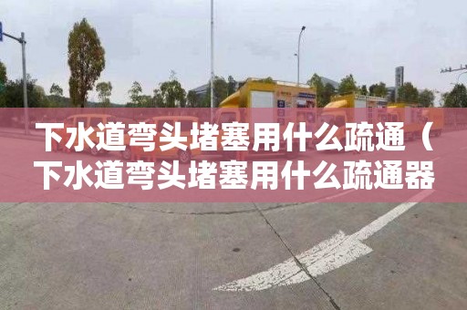 下水道弯头堵塞用什么疏通（下水道弯头堵塞用什么疏通器）
