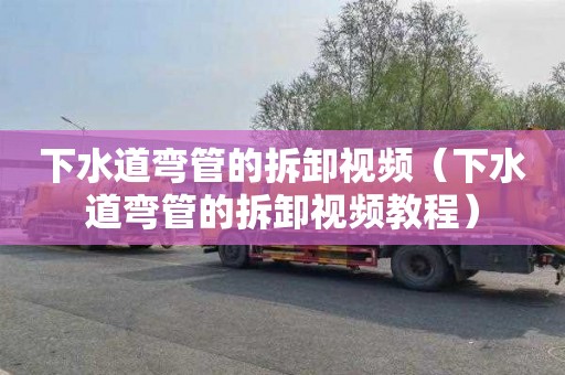 下水道弯管的拆卸视频（下水道弯管的拆卸视频教程）