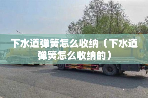下水道弹簧怎么收纳（下水道弹簧怎么收纳的）