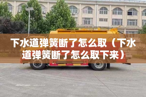 下水道弹簧断了怎么取（下水道弹簧断了怎么取下来）