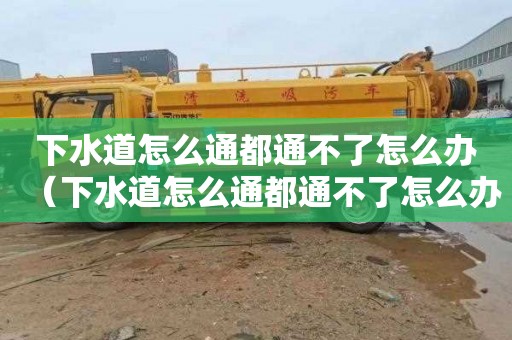 下水道怎么通都通不了怎么办（下水道怎么通都通不了怎么办呢）