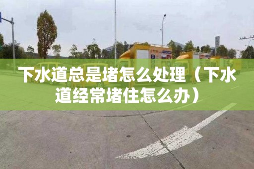 下水道总是堵怎么处理（下水道经常堵住怎么办）