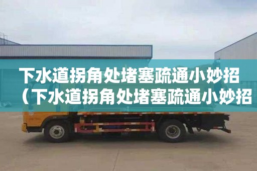 下水道拐角处堵塞疏通小妙招（下水道拐角处堵塞疏通小妙招图片）