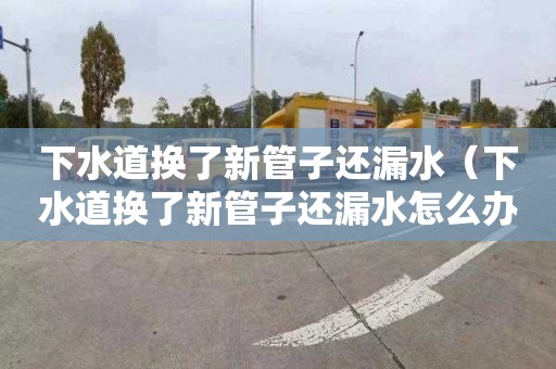 下水道换了新管子还漏水（下水道换了新管子还漏水怎么办）