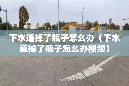 下水道掉了瓶子怎么办（下水道掉了瓶子怎么办视频）