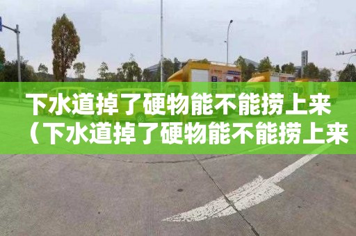 下水道掉了硬物能不能捞上来（下水道掉了硬物能不能捞上来必须到楼下疏通吗?）