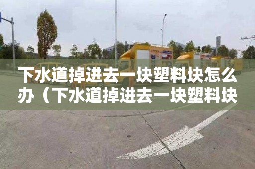 下水道掉进去一块塑料块怎么办（下水道掉进去一块塑料块怎么办啊）