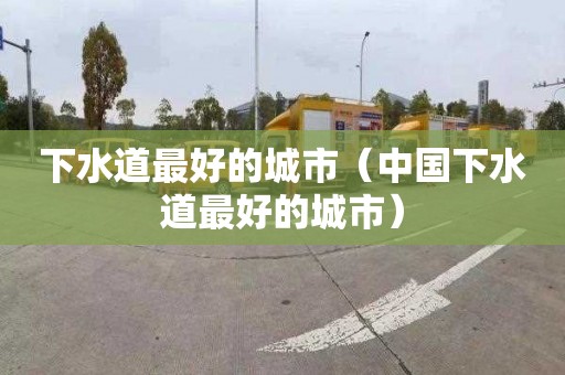 下水道最好的城市（中国下水道最好的城市）
