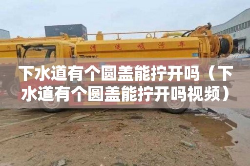 下水道有个圆盖能拧开吗（下水道有个圆盖能拧开吗视频）
