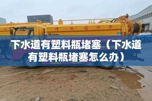 下水道有塑料瓶堵塞（下水道有塑料瓶堵塞怎么办）