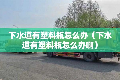下水道有塑料瓶怎么办（下水道有塑料瓶怎么办啊）