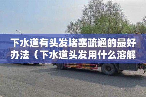 下水道有头发堵塞疏通的最好办法（下水道头发用什么溶解）