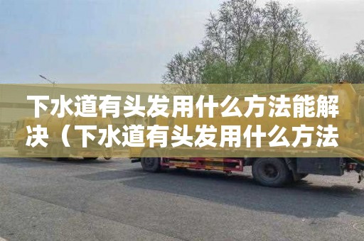 下水道有头发用什么方法能解决（下水道有头发用什么方法能解决问题）